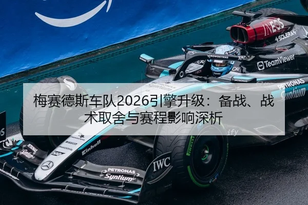 梅赛德斯车队2026引擎升级：备战、战术取舍与赛程影响深析