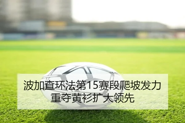 波加查环法第15赛段爬坡发力 重夺黄衫扩大领先