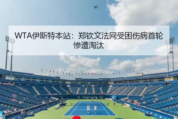 WTA伊斯特本站：郑钦文法网受困伤病首轮惨遭淘汰