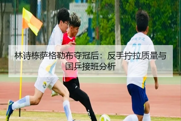 林诗栋萨格勒布夺冠后：反手拧拉质量与国乒接班分析
