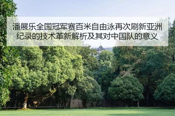 潘展乐全国冠军赛百米自由泳再次刷新亚洲纪录的技术革新解析及其对中国队的意义