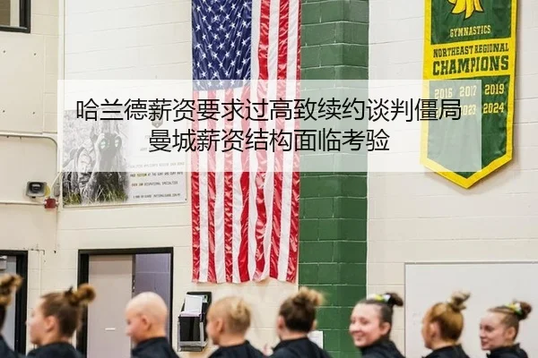 哈兰德薪资要求过高致续约谈判僵局 曼城薪资结构面临考验