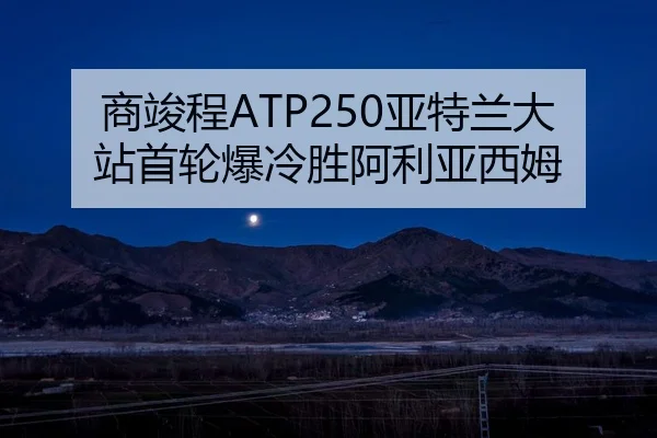 商竣程ATP250亚特兰大站首轮爆冷胜阿利亚西姆