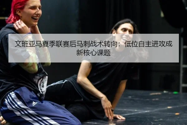 文班亚马夏季联赛后马刺战术转向：低位自主进攻成新核心课题